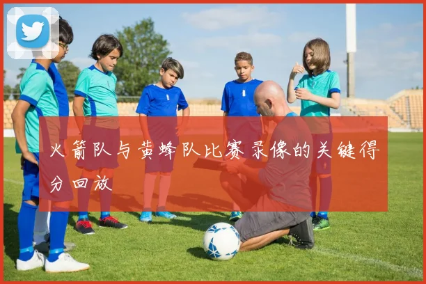 火箭队与黄蜂队比赛录像的关键得分回放