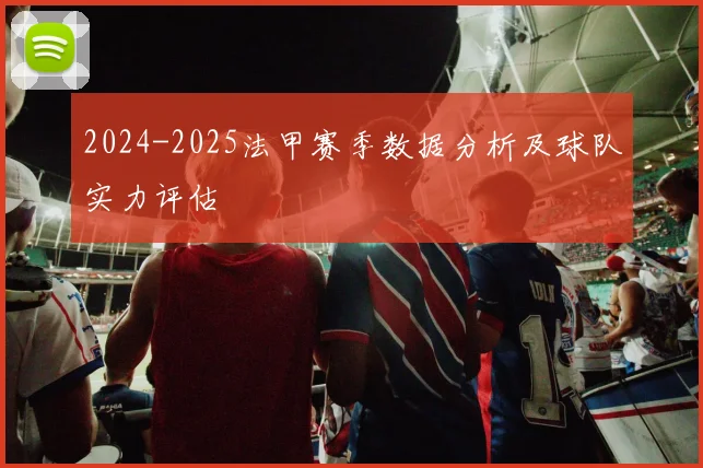 2024-2025法甲赛季数据分析及球队实力评估