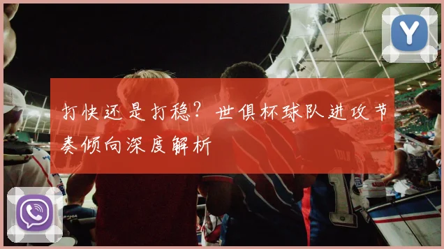 打快还是打稳？世俱杯球队进攻节奏倾向深度解析
