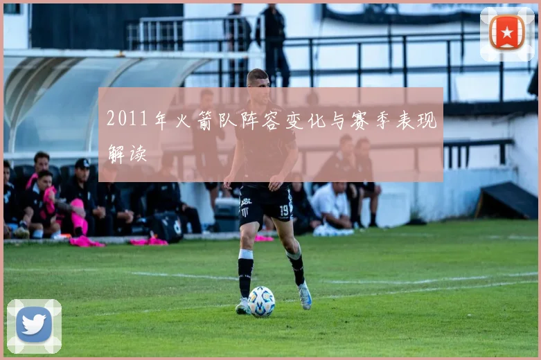 2011年火箭队阵容变化与赛季表现解读