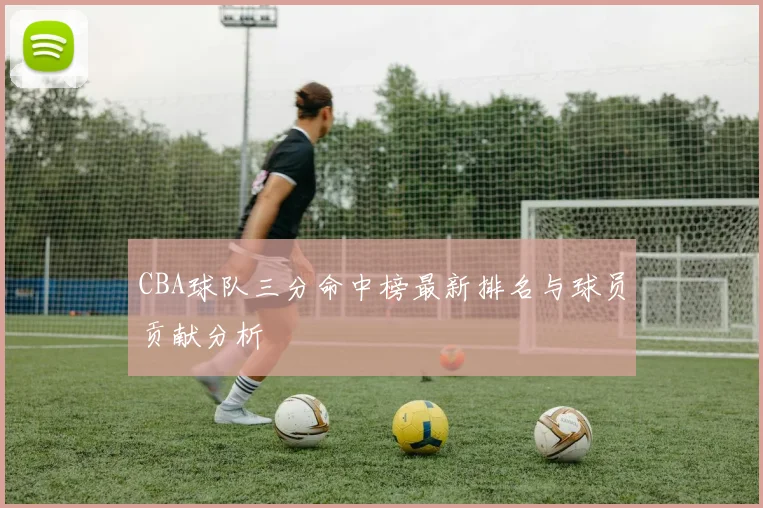 CBA球队三分命中榜最新排名与球员贡献分析