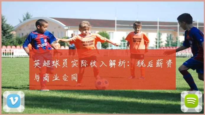 英超球员实际收入解析：税后薪资与商业合同