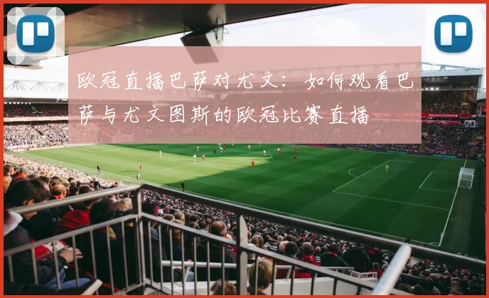 欧冠直播巴萨对尤文：如何观看巴萨与尤文图斯的欧冠比赛直播