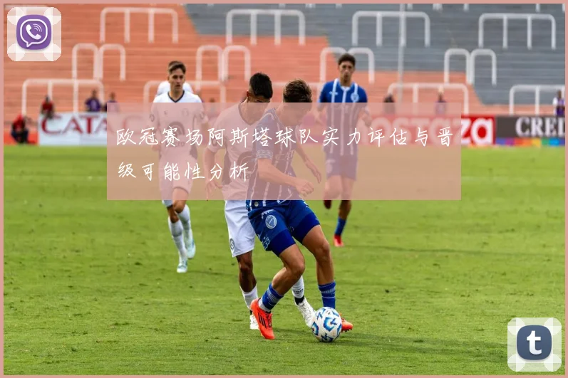 欧冠赛场阿斯塔球队实力评估与晋级可能性分析