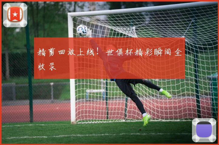精剪回放上线！世俱杯精彩瞬间全收录