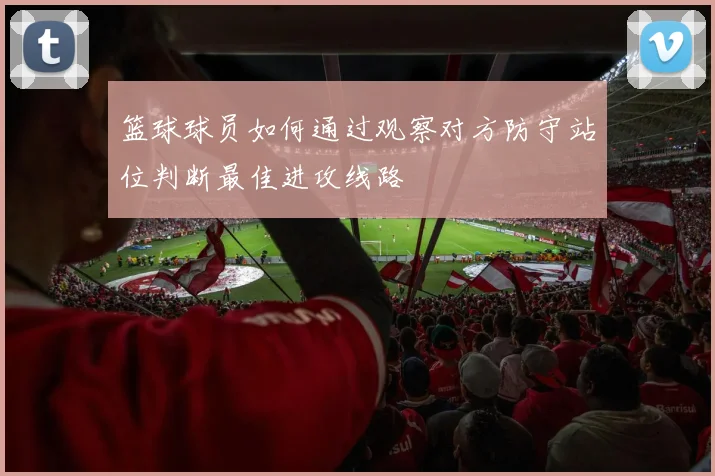 篮球球员如何通过观察对方防守站位判断最佳进攻线路