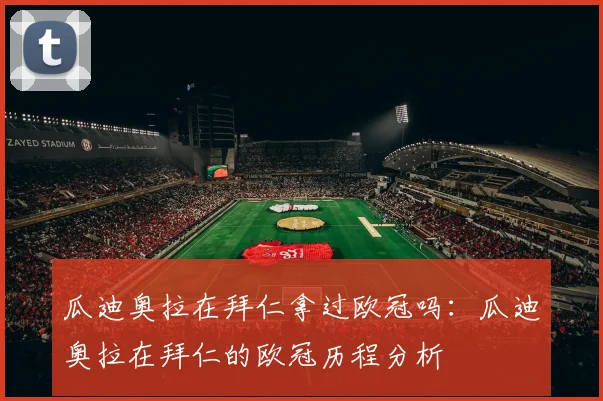 瓜迪奥拉在拜仁拿过欧冠吗：瓜迪奥拉在拜仁的欧冠历程分析